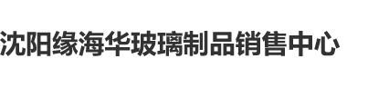 受不了了，快插进来了沈阳缘海华玻璃制品销售中心